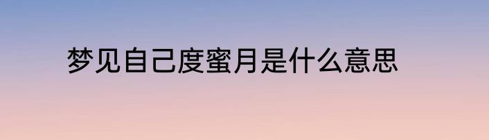 梦见自己度蜜月是什么意思