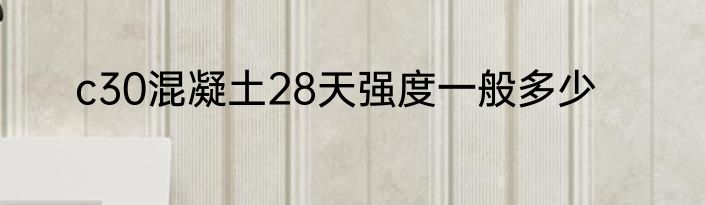 c30混凝土28天强度一般多少