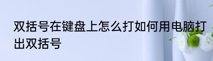 双括号在键盘上怎么打如何用电脑打出双括号