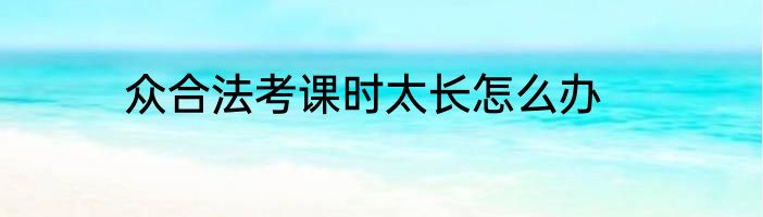 众合法考课时太长怎么办