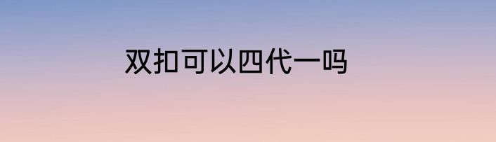 双扣可以四代一吗