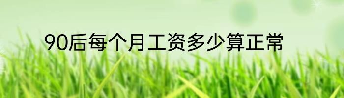 90后每个月工资多少算正常