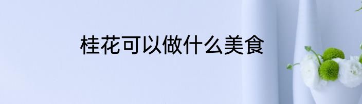 桂花可以做什么美食