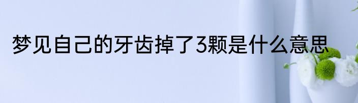 梦见自己的牙齿掉了3颗是什么意思