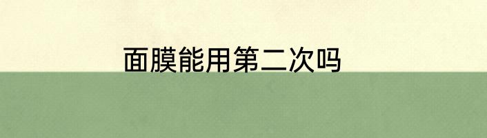面膜能用第二次吗