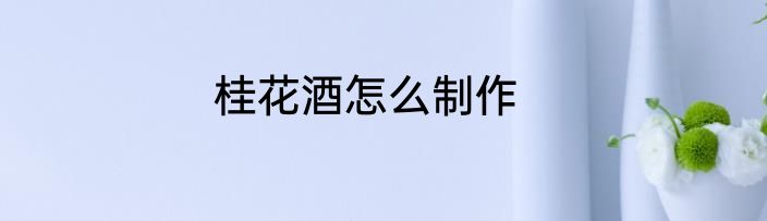 桂花酒怎么制作
