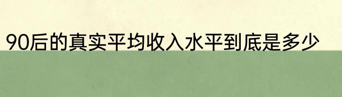 90后的真实平均收入水平到底是多少