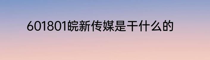 601801皖新传媒是干什么的