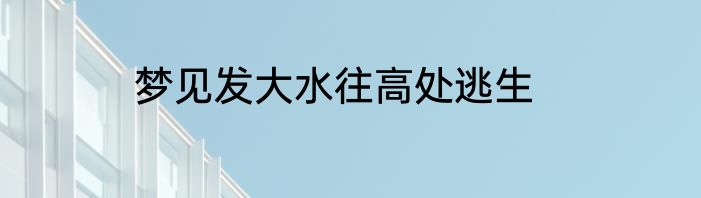 梦见发大水往高处逃生
