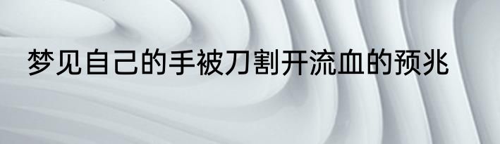 梦见自己的手被刀割开流血的预兆