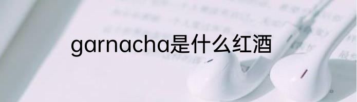 garnacha是什么红酒