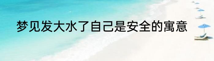 梦见发大水了自己是安全的寓意