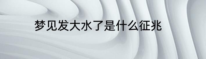 梦见发大水了是什么征兆