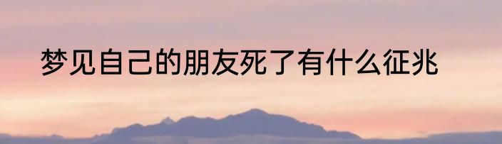 梦见自己的朋友死了有什么征兆