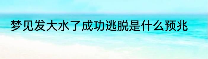 梦见发大水了成功逃脱是什么预兆
