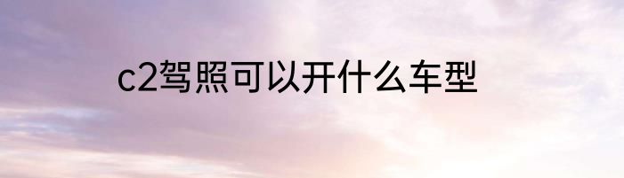 c2驾照可以开什么车型