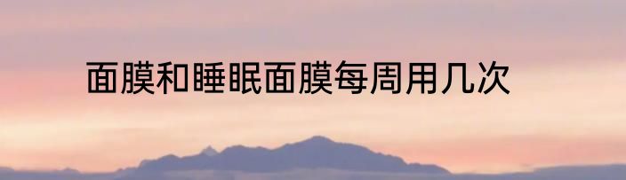 面膜和睡眠面膜每周用几次