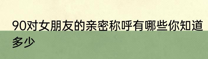 90对女朋友的亲密称呼有哪些你知道多少
