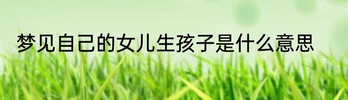 梦见自己的女儿生孩子是什么意思