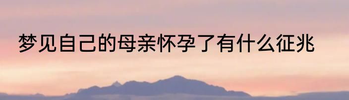 梦见自己的母亲怀孕了有什么征兆