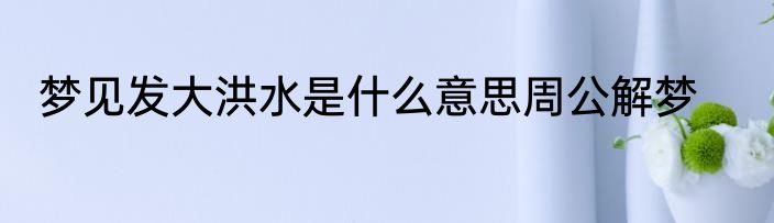 梦见发大洪水是什么意思周公解梦