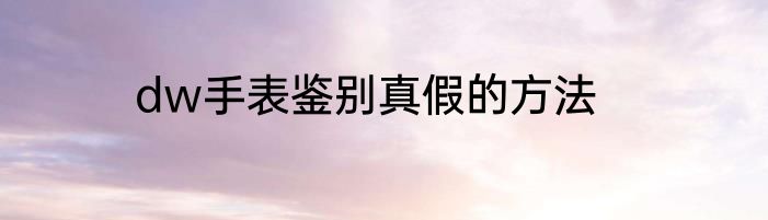 dw手表鉴别真假的方法