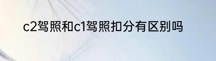 c2驾照和c1驾照扣分有区别吗