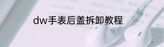dw手表后盖拆卸教程