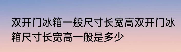 双开门冰箱一般尺寸长宽高双开门冰箱尺寸长宽高一般是多少