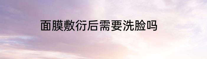 面膜敷衍后需要洗脸吗