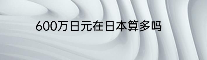 600万日元在日本算多吗