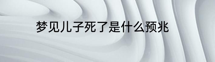 梦见儿子死了是什么预兆