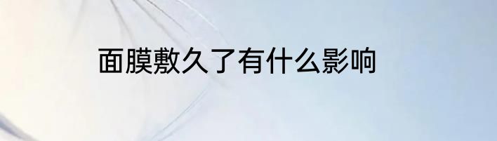 面膜敷久了有什么影响