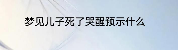 梦见儿子死了哭醒预示什么