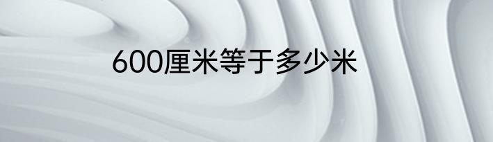 600厘米等于多少米
