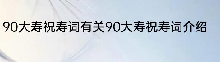 90大寿祝寿词有关90大寿祝寿词介绍