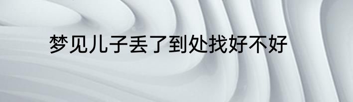 梦见儿子丢了到处找好不好