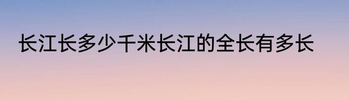 长江长多少千米长江的全长有多长
