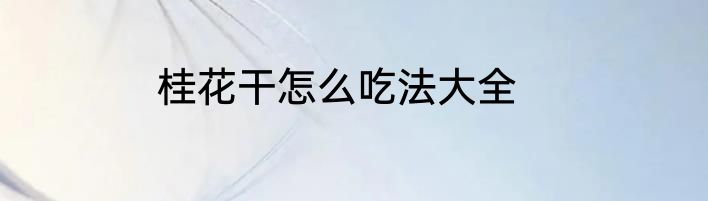 桂花干怎么吃法大全