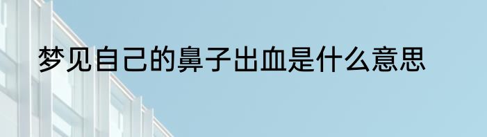 梦见自己的鼻子出血是什么意思