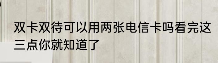 双卡双待可以用两张电信卡吗看完这三点你就知道了