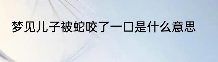 梦见儿子被蛇咬了一口是什么意思