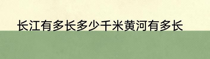 长江有多长多少千米黄河有多长