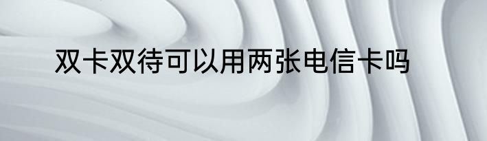 双卡双待可以用两张电信卡吗