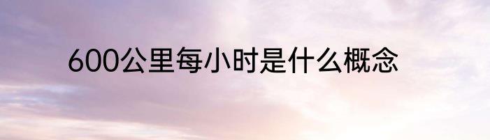 600公里每小时是什么概念
