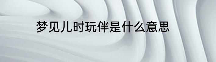 梦见儿时玩伴是什么意思