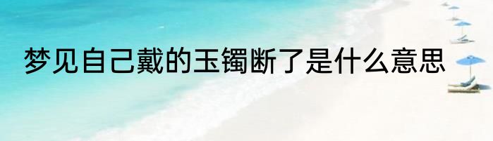 梦见自己戴的玉镯断了是什么意思
