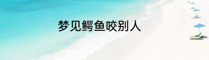 梦见鳄鱼咬别人