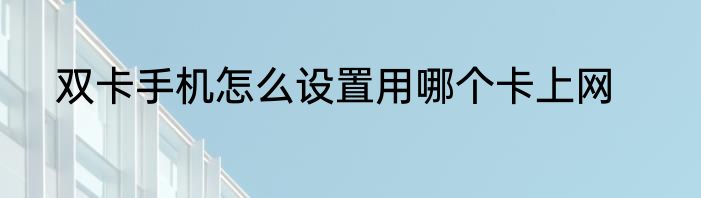 双卡手机怎么设置用哪个卡上网