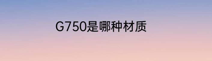 G750是哪种材质